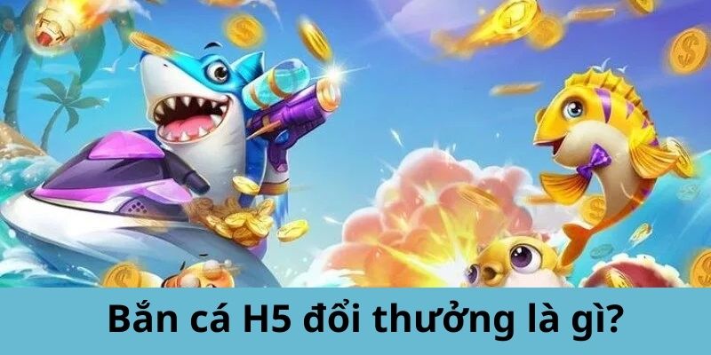 Bắn cá H5 đổi thưởng là gì?