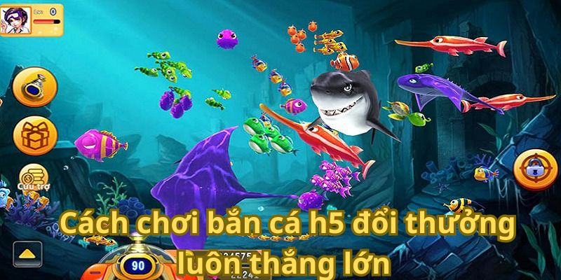 Cách chơi bắn cá h5 đổi thưởng luôn thắng lớn 