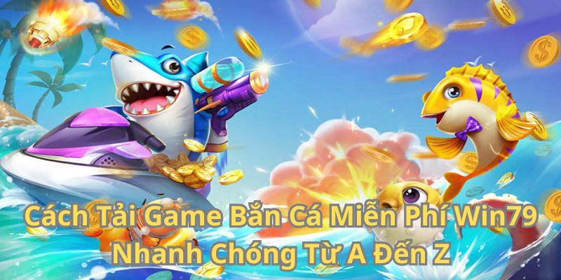 Cách Tải Game Bắn Cá Miễn Phí Win79 Nhanh Chóng Từ A - Z