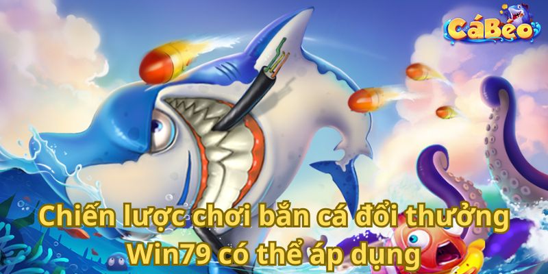 Chiến lược chơi bắn cá đổi thưởng Win79 có thể áp dụng