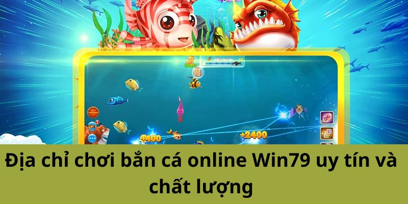 Địa Chỉ Bắn Cá Online Win79 Uy Tín Và Chất Lượng Đặc Sắc