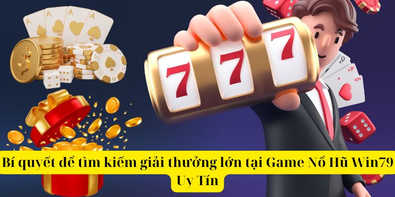 Bí quyết để tìm kiếm giải thưởng lớn tại game nổ hũ win79 uy tín