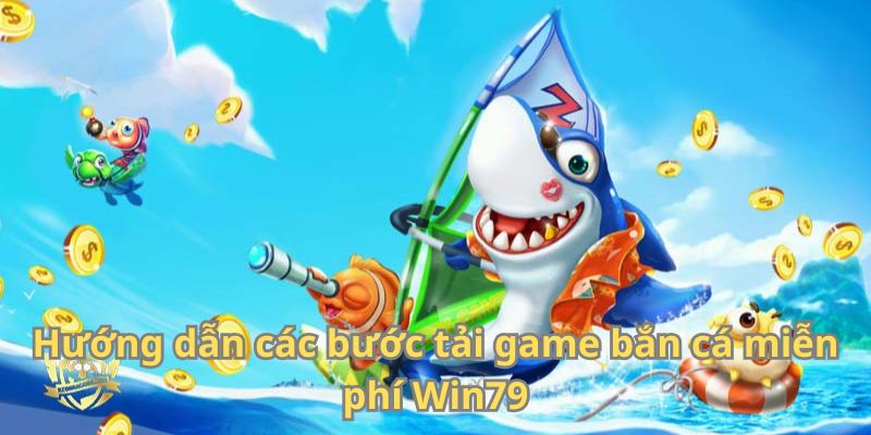 Hướng dẫn các bước tải game bắn cá miễn phí Win79