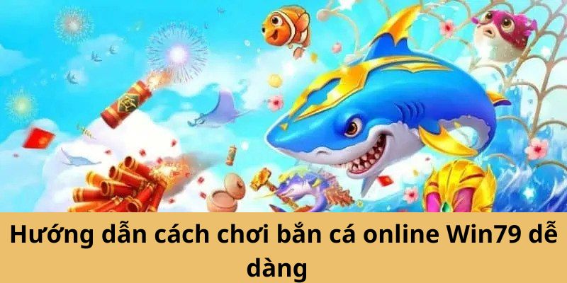 Hướng dẫn cách chơi bắn cá online Win79 dễ dàng