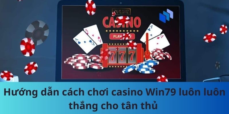 Hướng Dẫn Cách Chơi Casino Win79 Luôn Thắng Cho Tân Thủ