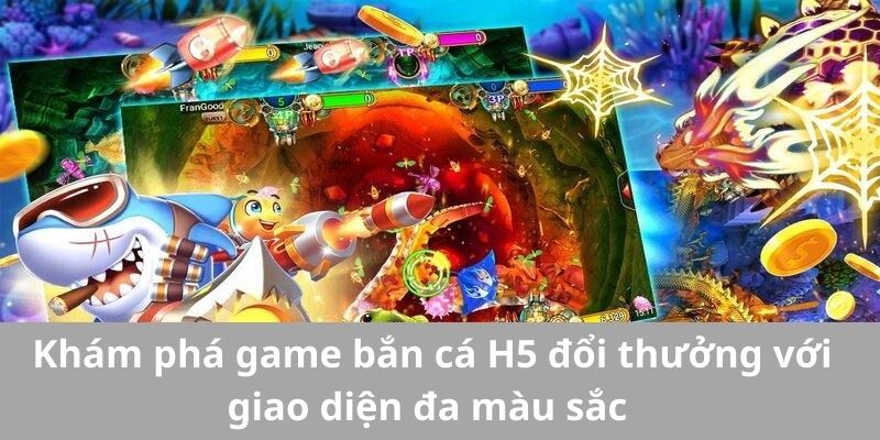 Khám Phá Game Bắn Cá H5 Đổi Thưởng Với Giao Diện Đa Sắc