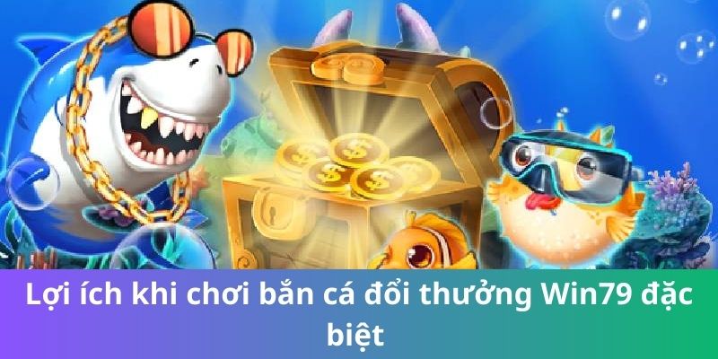 Lợi ích khi chơi bắn cá đổi thưởng Win79 đặc biệt