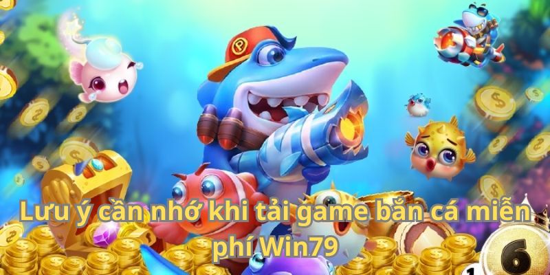 Lưu ý cần nhớ khi tải game bắn cá miễn phí Win79