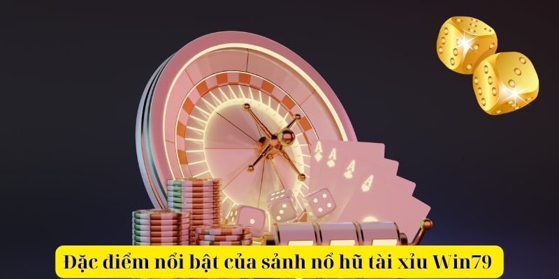 Đặc điểm nổi bật của sảnh nổ hũ tài xỉu Win79 