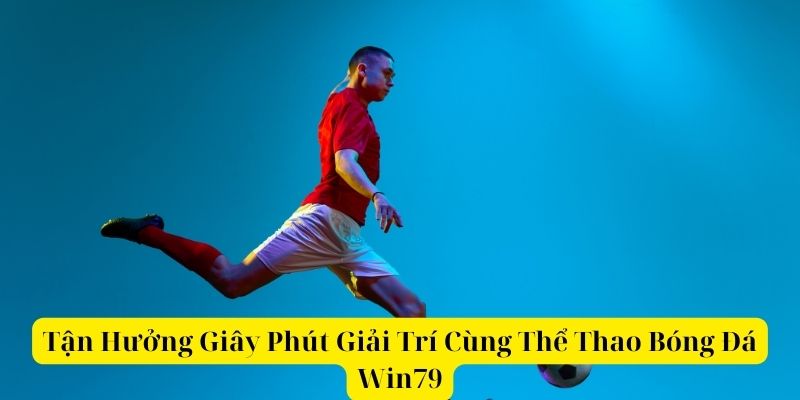 Tận Hưởng Giây Phút Giải Trí Cùng Thể Thao Bóng Đá Win79