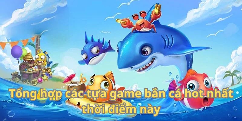 Tổng hợp các tựa game bắn cá hot nhất thời điểm này