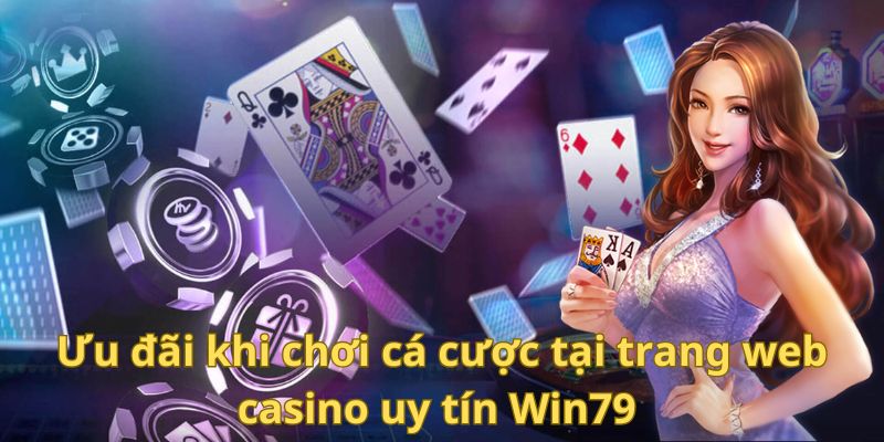 Ưu đãi khi chơi cá cược tại trang web casino uy tín Win79