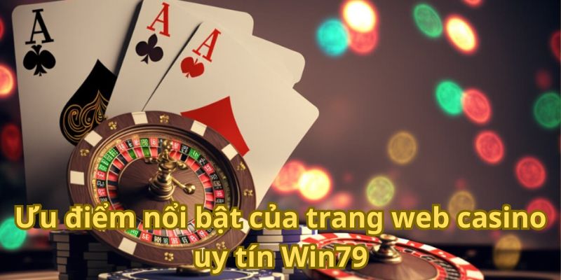 Ưu điểm nổi bật của trang web casino uy tín Win79